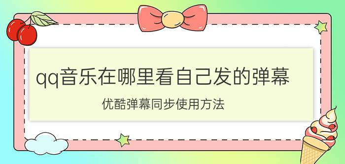 qq音乐在哪里看自己发的弹幕 优酷弹幕同步使用方法？